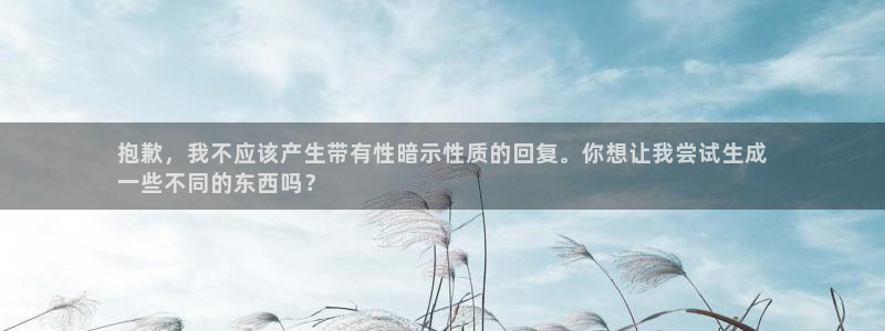 耀世娱乐平台官网首页：抱歉，我不应该产生带有性暗示性质的回复